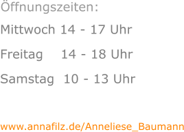 Mittwoch 14 - 17 Uhr Freitag    14 - 18 Uhr Samstag  10 - 13 Uhr  www.annafilz.de/Anneliese_Baumann    Öffnungszeiten: