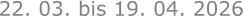 22. 03. bis 19. 04. 2026
