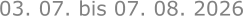 03. 07. bis 07. 08. 2026